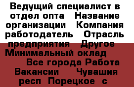 Ведущий специалист в отдел опта › Название организации ­ Компания-работодатель › Отрасль предприятия ­ Другое › Минимальный оклад ­ 42 000 - Все города Работа » Вакансии   . Чувашия респ.,Порецкое. с.